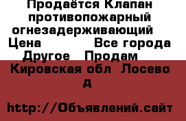 Продаётся Клапан противопожарный огнезадерживающий  › Цена ­ 8 000 - Все города Другое » Продам   . Кировская обл.,Лосево д.